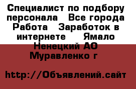 Специалист по подбору персонала - Все города Работа » Заработок в интернете   . Ямало-Ненецкий АО,Муравленко г.